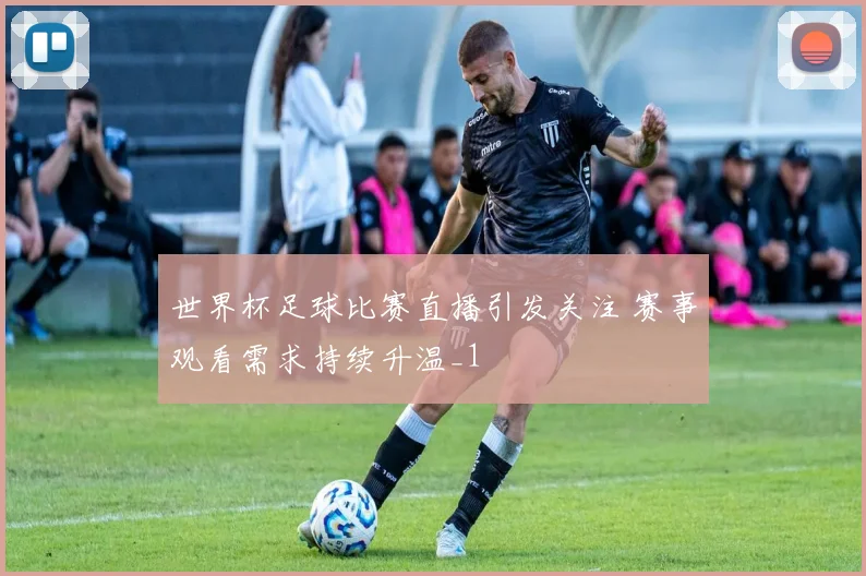 世界杯足球比赛直播引发关注 赛事观看需求持续升温_1