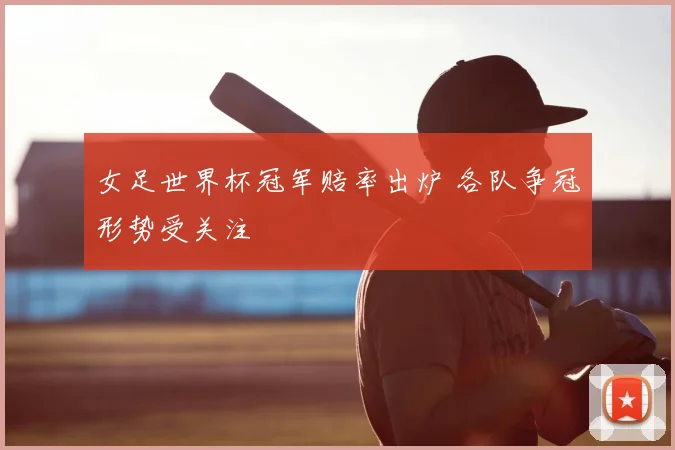 女足世界杯冠军赔率出炉 各队争冠形势受关注