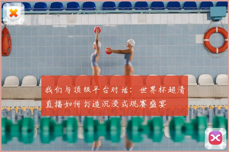 我们与顶级平台对话：世界杯超清直播如何打造沉浸式观赛盛宴