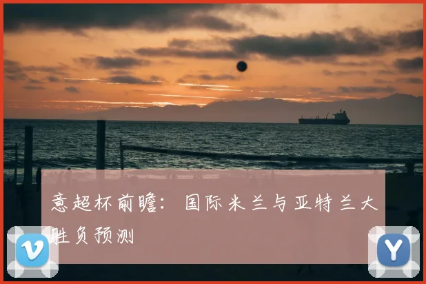 意超杯前瞻:国际米兰与亚特兰大胜负预测
