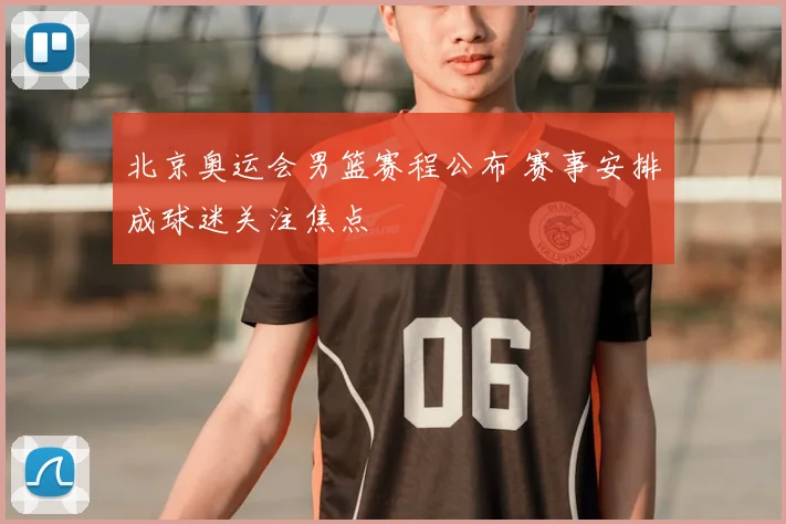 北京奥运会男篮赛程公布 赛事安排成球迷关注焦点