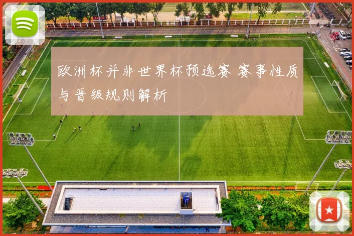 欧洲杯并非世界杯预选赛 赛事性质与晋级规则解析