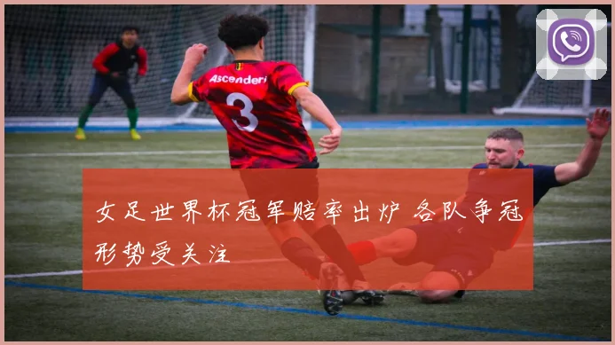 女足世界杯冠军赔率出炉 各队争冠形势受关注