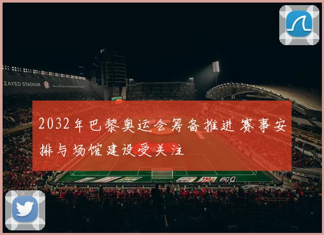 2032年巴黎奥运会筹备推进 赛事安排与场馆建设受关注