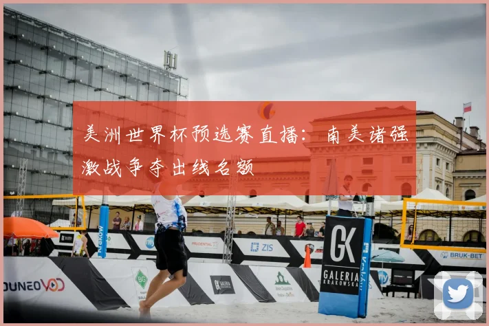 美洲世界杯预选赛直播：南美诸强激战争夺出线名额