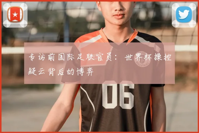 专访前国际足联官员:世界杯操控疑云背后的博弈