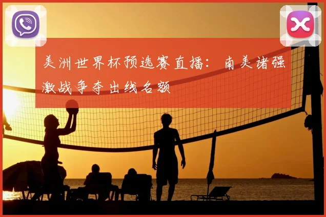 美洲世界杯预选赛直播:南美诸强激战争夺出线名额