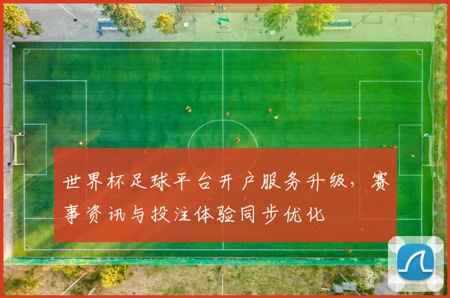 世界杯足球平台开户服务升级，赛事资讯与投注体验同步优化