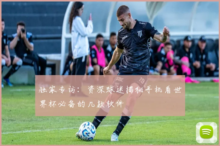 独家专访：资深球迷揭秘手机看世界杯必备的几款软件