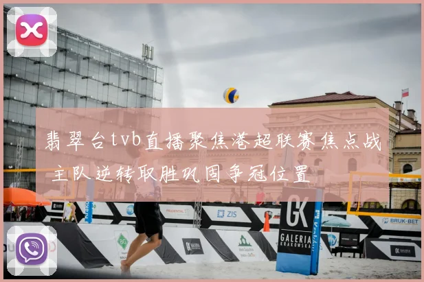 翡翠台tvb直播聚焦港超联赛焦点战 主队逆转取胜巩固争冠位置