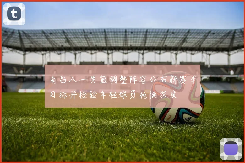 南昌八一男篮调整阵容公布新赛季目标并检验年轻球员轮换深度