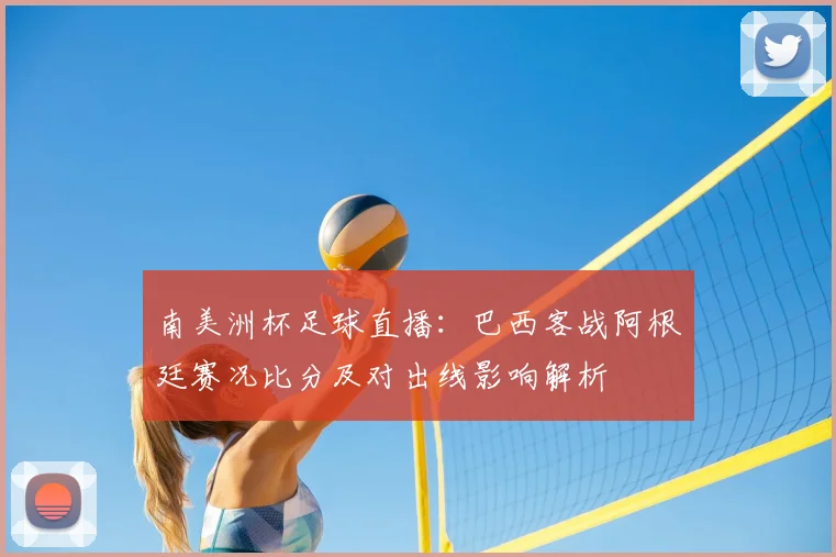 南美洲杯足球直播：巴西客战阿根廷赛况比分及对出线影响解析