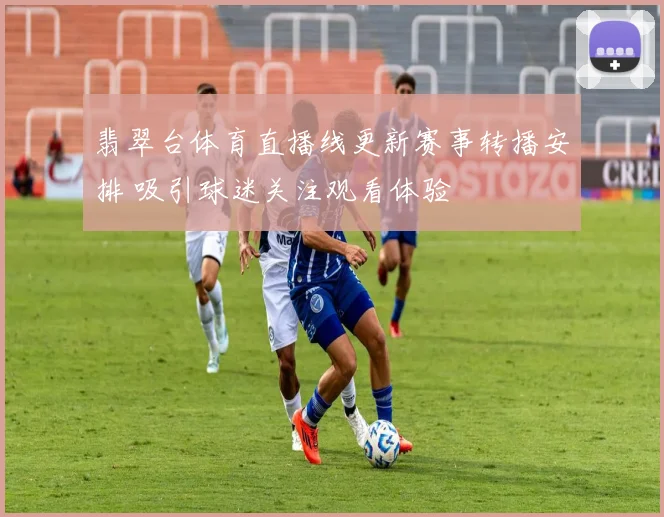 翡翠台体育直播线更新赛事转播安排 吸引球迷关注观看体验