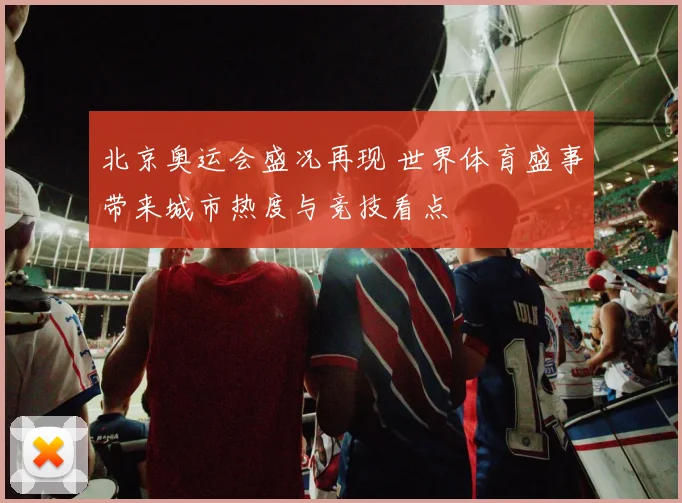 北京奥运会盛况再现 世界体育盛事带来城市热度与竞技看点