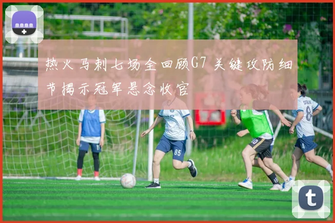 热火马刺七场全回顾G7 关键攻防细节揭示冠军悬念收官