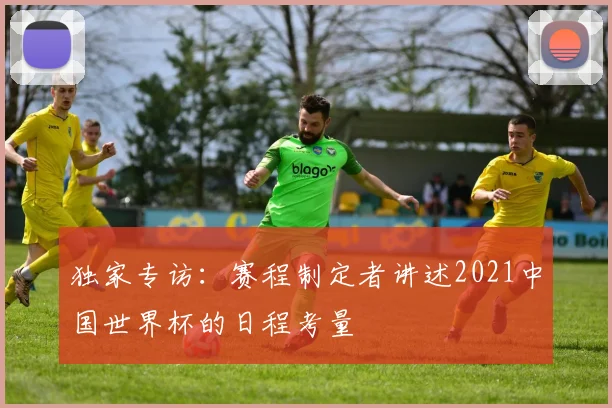 独家专访：赛程制定者讲述2021中国世界杯的日程考量