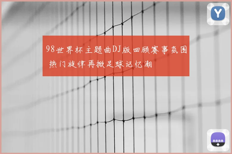 98世界杯主题曲DJ版回顾赛事氛围 热门旋律再掀足球记忆潮