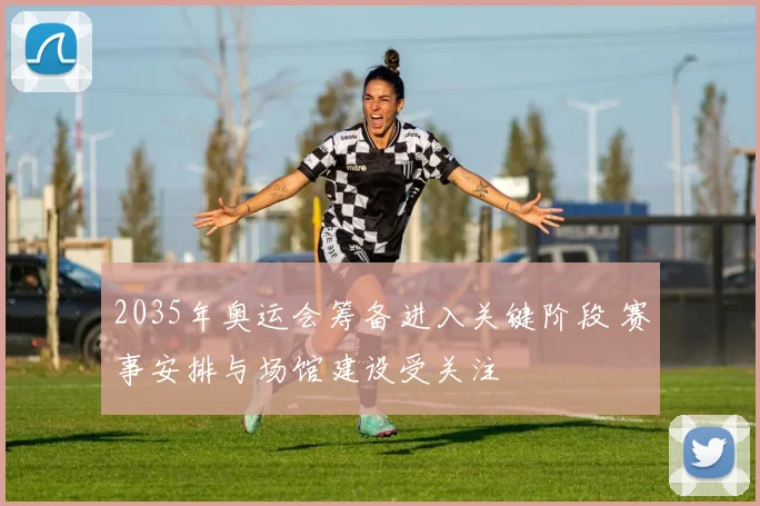 2035年奥运会筹备进入关键阶段 赛事安排与场馆建设受关注