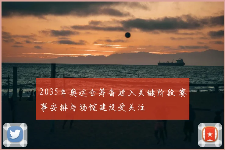 2035年奥运会筹备进入关键阶段 赛事安排与场馆建设受关注