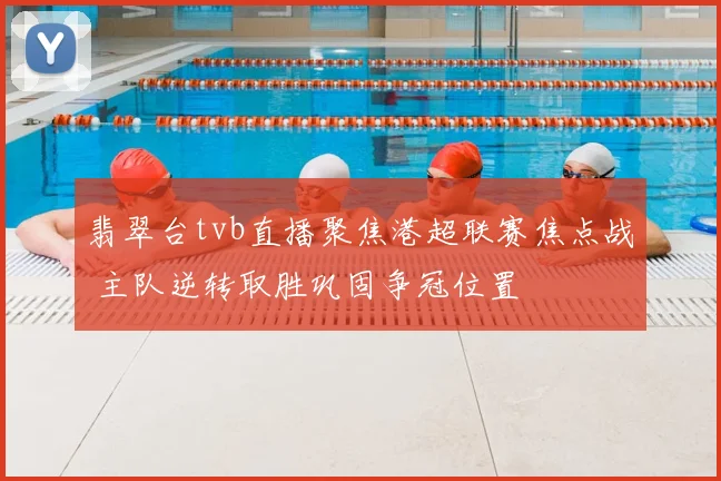 翡翠台tvb直播聚焦港超联赛焦点战 主队逆转取胜巩固争冠位置