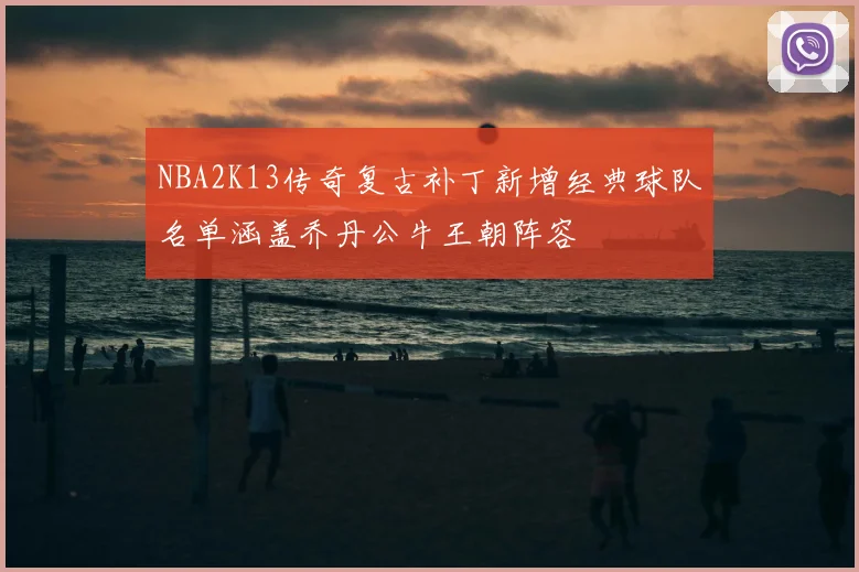 NBA2K13传奇复古补丁新增经典球队名单涵盖乔丹公牛王朝阵容