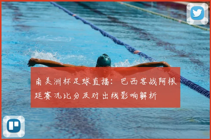 南美洲杯足球直播：巴西客战阿根廷赛况比分及对出线影响解析
