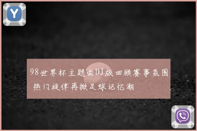 98世界杯主题曲DJ版回顾赛事氛围 热门旋律再掀足球记忆潮