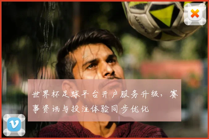世界杯足球平台开户服务升级，赛事资讯与投注体验同步优化