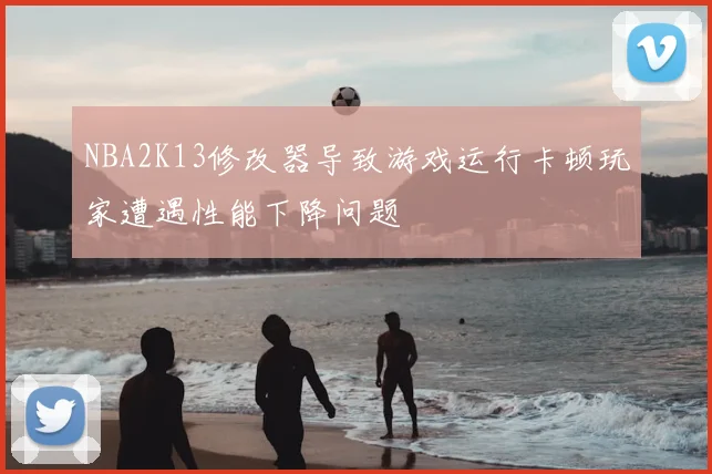 NBA2K13修改器导致游戏运行卡顿玩家遭遇性能下降问题