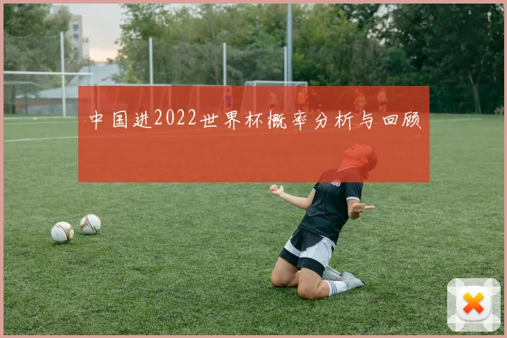 中国进2022世界杯概率分析与回顾